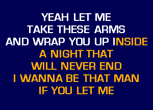 YEAH LET ME
TAKE THESE ARMS
AND WRAP YOU UP INSIDE
A NIGHT THAT
WILL NEVER END
I WANNA BE THAT MAN
IF YOU LET ME