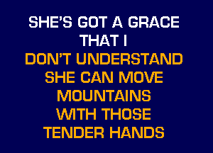 SHE'S GOT A GRACE
THAT I
DON'T UNDERSTAND
SHE CAN MOVE
MOUNTAINS
WITH THOSE
TENDER HANDS