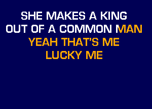 SHE MAKES A KING
OUT OF A COMMON MAN
YEAH THAT'S ME
LUCKY ME