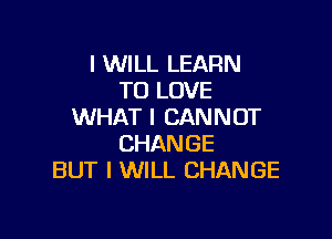 I WILL LEARN
TO LOVE
WHAT I CANNOT

CHANGE
BUT I WILL CHANGE