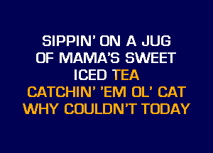 SIPPIN' ON A JUG
OF MAMA'S SWEET
ICED TEA
CATCHIN' 'EM OL' CAT
WHY COULDN'T TODAY