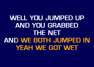 WELL YOU JUMPED UP
AND YOU GRABBED
THE NET
AND WE BOTH JUMPED IN
YEAH WE GOT WET