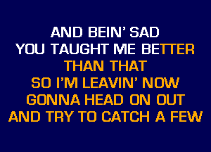 AND BEIN' SAD
YOU TAUGHT ME BETTER
THAN THAT
SO I'M LEAVIN' NOW
GONNA HEAD ON OUT
AND TRY TO CATCH A FEW