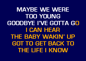 MAYBE WE WERE
TOD YOUNG
GOODBYE I'VE GO'ITA GO
I CAN HEAR
THE BABY WAKIN' UP
GOT TO GET BACK TO
THE LIFE I KNOW