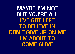 MAYBE I'M NOT
BUT YOU'RE ALL
I'VE GOT LEFT
TO BELIEVE IN
DON'T GIVE UP ON ME
I'M ABOUT TO
COME ALIVE