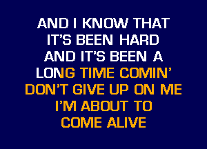 AND I KNOW THAT
IT'S BEEN HARD
AND IT'S BEEN A

LONG TIME COMIN'

DON'T GIVE UP ON ME
I'M ABOUT TO
COME ALIVE