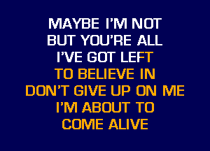 MAYBE I'M NOT
BUT YOU'RE ALL
I'VE GOT LEFT
TO BELIEVE IN
DON'T GIVE UP ON ME
I'M ABOUT TO
COME ALIVE