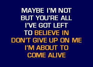 MAYBE I'M NOT
BUT YOU'RE ALL
I'VE GOT LEFT
TO BELIEVE IN
DON'T GIVE UP ON ME
I'M ABOUT TO
COME ALIVE