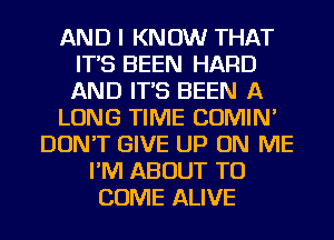 AND I KNOW THAT
IT'S BEEN HARD
AND IT'S BEEN A

LONG TIME COMIN'

DON'T GIVE UP ON ME
I'M ABOUT TO
COME ALIVE