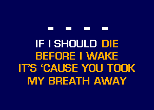 IF I SHOULD DIE
BEFORE I WAKE
ITS 'CAUSE YOU TOOK

MY BREATH AWAY