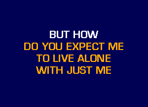 BUT HOW
DO YOU EXPECT ME

TO LIVE ALONE
WITH JUST ME