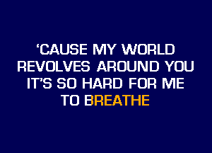 'CAUSE MY WORLD
REVOLVES AROUND YOU
IT'S SO HARD FOR ME
TO BREATHE