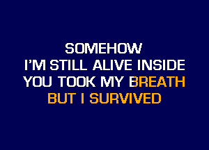 SOMEHOW
I'M STILL ALIVE INSIDE
YOU TOOK MY BREATH
BUT I SURVIVED