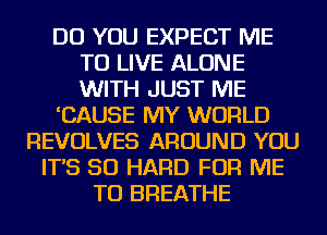 DO YOU EXPECT ME
TO LIVE ALONE
WITH JUST ME

'CAUSE MY WORLD

REVOLVES AROUND YOU
IT'S SO HARD FOR ME
TO BREATHE