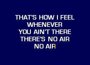 THATS HOW I FEEL
WHENEVER
YOU AIN'T THERE
THERE'S N0 AIR
N0 AIR

g