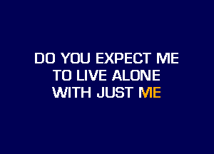 DO YOU EXPECT ME
TO LIVE ALONE

WITH JUST ME