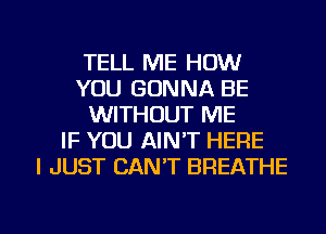 TELL ME HOW
YOU GONNA BE
WITHOUT ME
IF YOU AIN'T HERE
I JUST CAN'T BREATHE

g