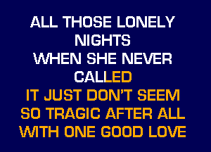 ALL THOSE LONELY
NIGHTS
WHEN SHE NEVER
CALLED
IT JUST DON'T SEEM
SO TRAGIC AFTER ALL
WITH ONE GOOD LOVE