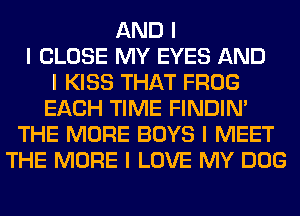AND I
I CLOSE MY EYES AND
I KISS THAT FROG
EACH TIME FINDINI
THE MORE BOYS I MEET
THE MORE I LOVE MY DOG