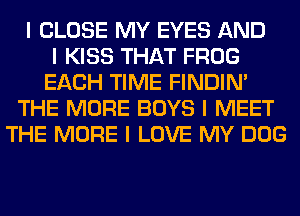I CLOSE MY EYES AND
I KISS THAT FROG
EACH TIME FINDINI
THE MORE BOYS I MEET
THE MORE I LOVE MY DOG