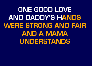 ONE GOOD LOVE
AND DADDY'S HANDS
WERE STRONG AND FAIR
AND A MAMA
UNDERSTANDS