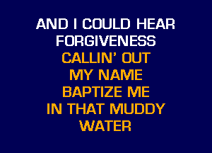 AND I COULD HEAR
FURGIVENESS
CALLIN' OUT
MY NAME

BAPTIZE ME
IN THAT MUDDY
WATER
