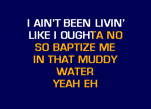 l AIN'T BEEN LIVIN'
LIKE I OUGHTA N0
80 BAPTIZE ME
IN THAT MUDDY
WATER
YEAH EH

g