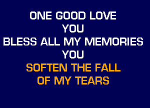 ONE GOOD LOVE
YOU
BLESS ALL MY MEMORIES
YOU
SOFTEN THE FALL
OF MY TEARS