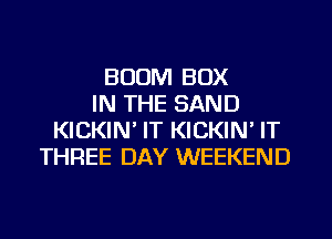 BOOM BOX
IN THE SAND
KICKIN' IT KICKIN' IT
THREE DAY WEEKEND