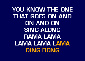 YOU KNOW THE ONE
THAT GOES ON AND
ON AND ON
SING ALONG
RAMA LAMA
LAMA LAMA LAMA
DING DONG