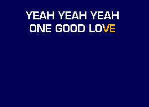 YEAH YEAH YEAH
ONE GOOD LOVE