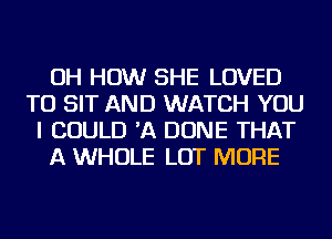 OH HOW SHE LOVED
TU SIT AND WATCH YOU
I COULD 'A DONE THAT

A WHOLE LOT MORE