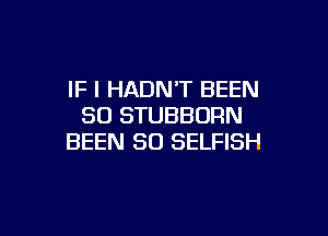 IF I HADN'T BEEN
SO STUBBORN

BEEN SO SELFISH