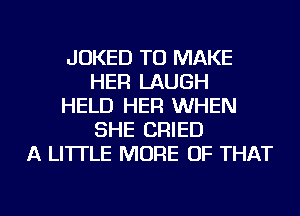 JOKED TO MAKE
HER LAUGH
HELD HER WHEN
SHE CRIED
A LITTLE MORE OF THAT

g