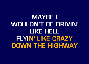 MAYBE I
WOULDN'T BE DRIVIN'
LIKE HELL
FLYIN' LIKE CRAZY
DOWN THE HIGHWAY