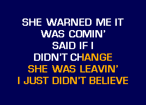 SHE WARNED ME IT
WAS COMIN'
SAID IF I
DIDN'T CHANGE
SHE WAS LEAVIN'

I JUST DIDN'T BELIEVE

g