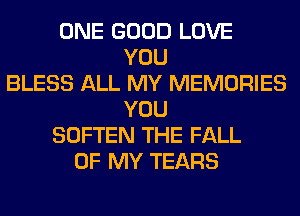 ONE GOOD LOVE
YOU
BLESS ALL MY MEMORIES
YOU
SOFTEN THE FALL
OF MY TEARS