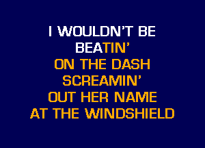 I WOULDN'T BE
BEATIN'

ON THE DASH
SCREAMIN'
OUT HER NAME
AT THE WINDSHIELD