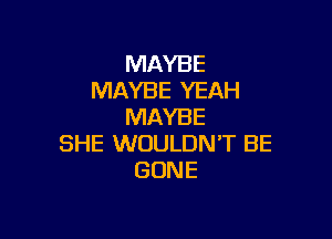 MAYBE
MAYBE YEAH
MAYBE

SHE WOULDN'T BE
GONE