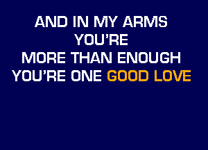 AND IN MY ARMS
YOU'RE
MORE THAN ENOUGH
YOU'RE ONE GOOD LOVE