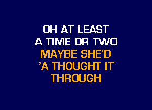 0H AT LEAST
A TIME OF! TWO
MAYBE SHED

'A THOUGHT IT
THROUGH