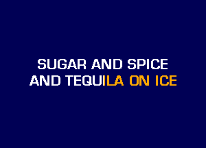 SUGAR AND SPICE

AND TEQUILA UN ICE