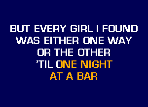 BUT EVERY GIRL I FOUND
WAS EITHER ONE WAY
OR THE OTHER
'TIL ONE NIGHT
AT A BAR