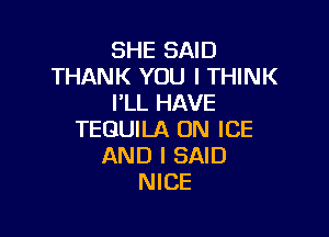 SHE SAID
THANK YOU I THINK
I'LL HAVE

TEQUILA ON ICE
AND I SAID
NICE