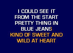 I COULD SEE IT
FROM THE START
PRETTY THING IN

BLUE JEANS
KIND OF SWEET AND
WILD AT HEART