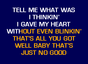 TELL ME WHAT WAS
I THINKIN'

I GAVE MY HEART
WITHOUT EVEN BLINKIN'
THAT'S ALL YOU GOT
WELL BABY THAT'S
JUST NO GOOD
