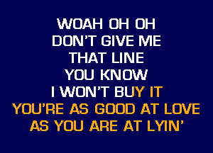 WOAH OH OH
DON'T GIVE ME
THAT LINE
YOU KNOW
I WON'T BUY IT
YOU'RE AS GOOD AT LOVE
AS YOU ARE AT LYIN'