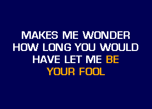 MAKES ME WONDER
HOW LONG YOU WOULD
HAVE LET ME BE
YOUR FOUL