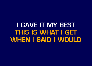 l GAVE IT MY BEST
THIS IS WHAT I GET

WHEN I SAID I WOULD