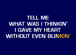 TELL ME
WHAT WAS I THINKIN'
I GAVE MY HEART
WITHOUT EVEN BLINKIN'